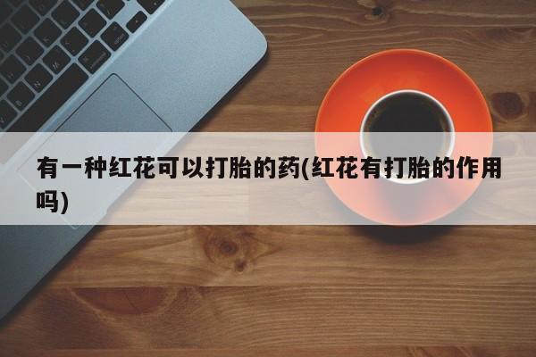 打胎药的微信联系方式有一种红花可以打胎的药(红花有打胎的作用吗)