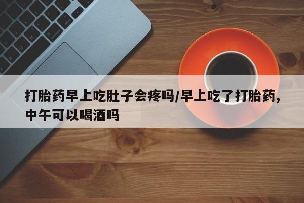 打胎药的微信联系方式打胎药早上吃肚子会疼吗/早上吃了打胎药,中午可以喝酒吗