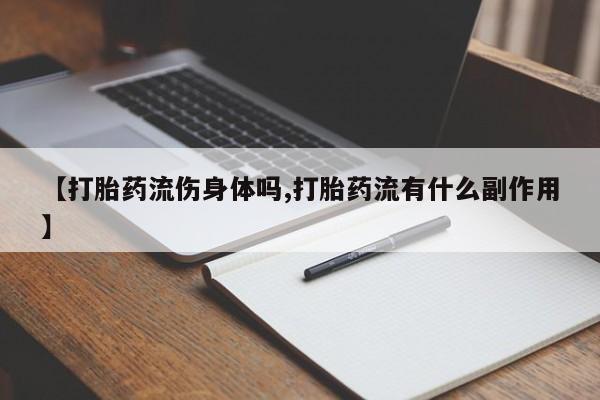 打胎药的微信联系方式【打胎药流伤身体吗,打胎药流有什么副作用】
