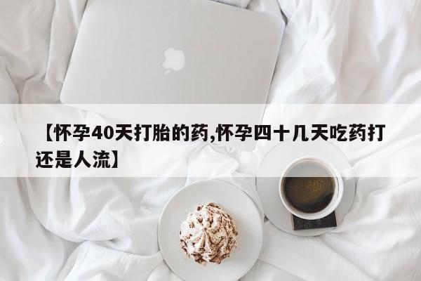打胎药的微信联系方式【怀孕40天打胎的药,怀孕四十几天吃药打还是人流】