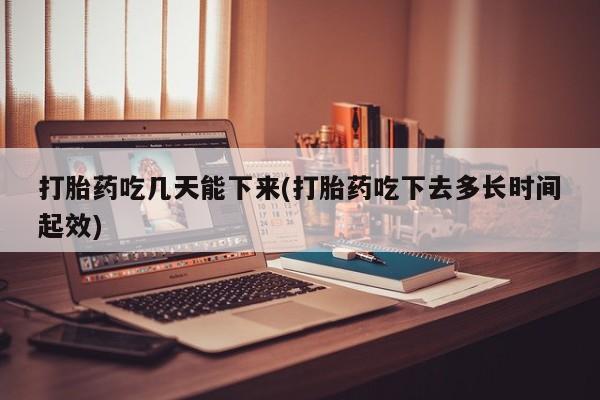 打胎药的微信联系方式打胎药吃几天能下来(打胎药吃下去多长时间起效)