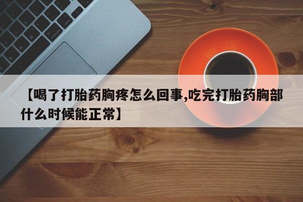 打胎药的微信联系方式【喝了打胎药胸疼怎么回事,吃完打胎药胸部什么时候能正常】