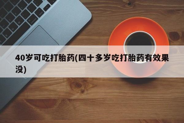 打胎药的微信联系方式40岁可吃打胎药(四十多岁吃打胎药有效果没)