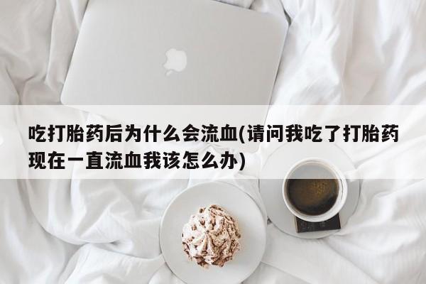打胎药的微信联系方式吃打胎药后为什么会流血(请问我吃了打胎药现在一直流血我该怎么办)