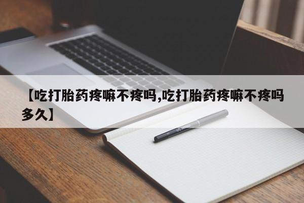 打胎药的微信联系方式【吃打胎药疼嘛不疼吗,吃打胎药疼嘛不疼吗多久】