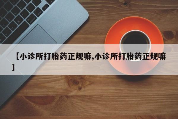 打胎药的微信联系方式【小诊所打胎药正规嘛,小诊所打胎药正规嘛】