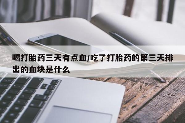 打胎药的微信联系方式喝打胎药三天有点血/吃了打胎药的第三天排出的血块是什么