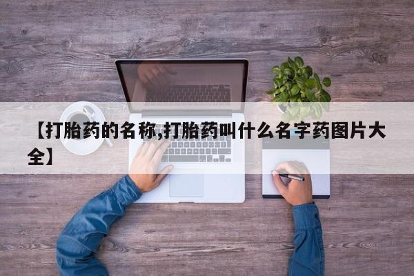 打胎药的微信联系方式【打胎药的名称,打胎药叫什么名字药图片大全】