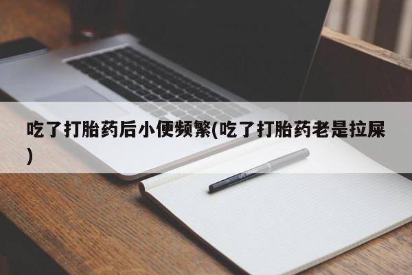 打胎药的微信联系方式吃了打胎药后小便频繁(吃了打胎药老是拉屎)