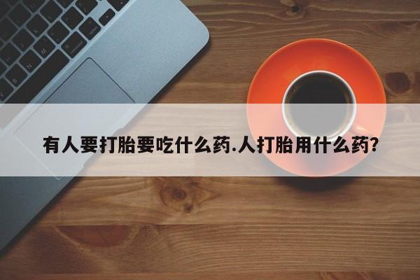 打胎药的微信联系方式有人要打胎要吃什么药.人打胎用什么药？