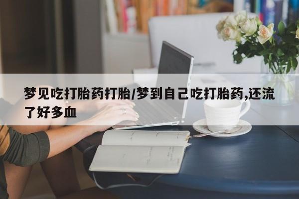 打胎药的微信联系方式梦见吃打胎药打胎/梦到自己吃打胎药,还流了好多血