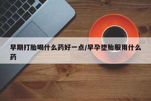 打胎药的微信联系方式早期打胎喝什么药好一点/早孕堕胎服用什么药