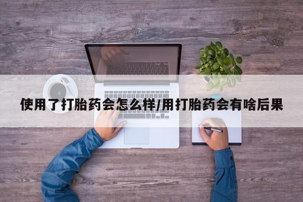 打胎药的微信联系方式使用了打胎药会怎么样/用打胎药会有啥后果