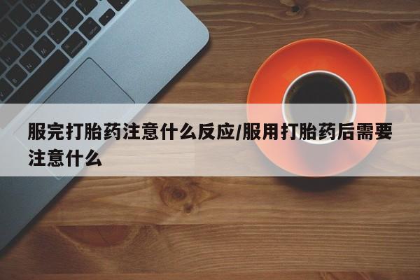 打胎药的微信联系方式服完打胎药注意什么反应/服用打胎药后需要注意什么