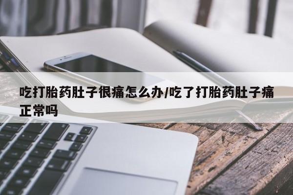 打胎药的微信联系方式吃打胎药肚子很痛怎么办/吃了打胎药肚子痛正常吗