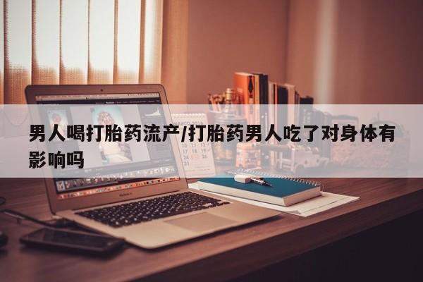 打胎药的微信联系方式男人喝打胎药流产/打胎药男人吃了对身体有影响吗