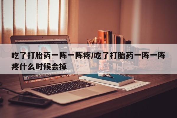 打胎药的微信联系方式吃了打胎药一阵一阵疼/吃了打胎药一阵一阵疼什么时候会掉