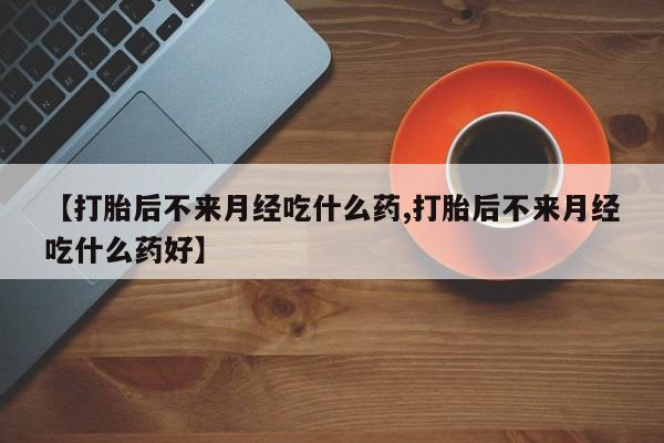 打胎药的微信联系方式【打胎后不来月经吃什么药,打胎后不来月经吃什么药好】