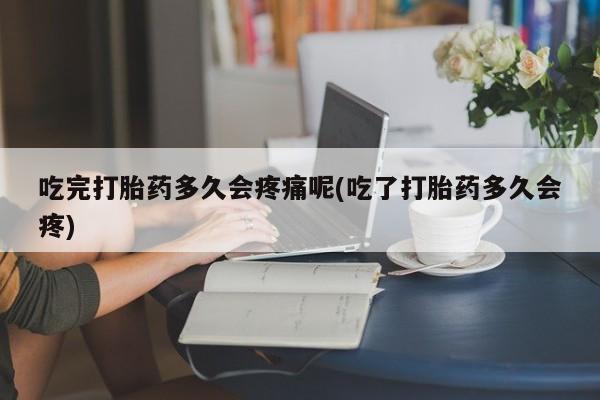 打胎药的微信联系方式吃完打胎药多久会疼痛呢(吃了打胎药多久会疼)