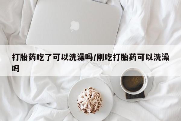 打胎药的微信联系方式打胎药吃了可以洗澡吗/刚吃打胎药可以洗澡吗