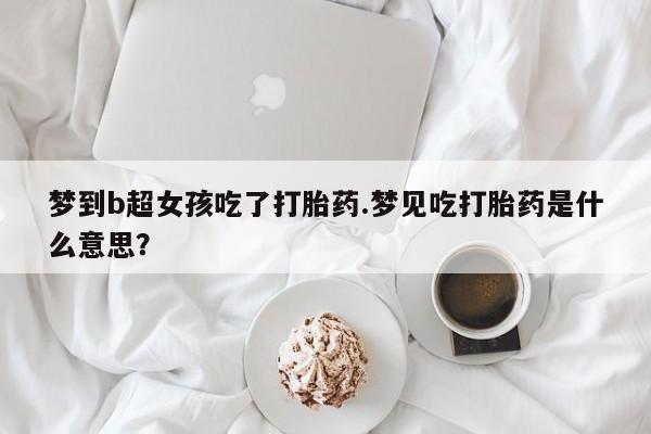 打胎药的微信联系方式梦到b超女孩吃了打胎药.梦见吃打胎药是什么意思？
