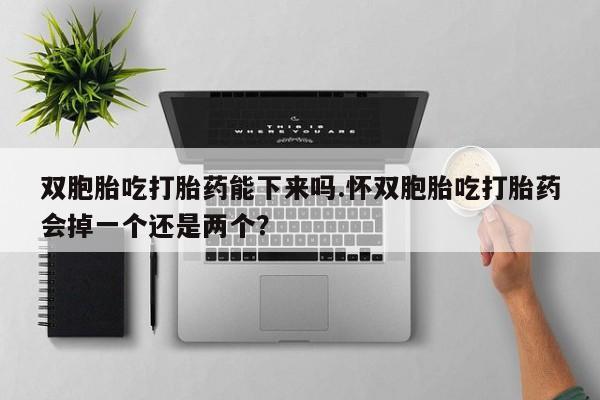 打胎药的微信联系方式双胞胎吃打胎药能下来吗.怀双胞胎吃打胎药会掉一个还是两个？