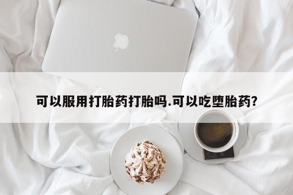 打胎药的微信联系方式可以服用打胎药打胎吗.可以吃堕胎药？