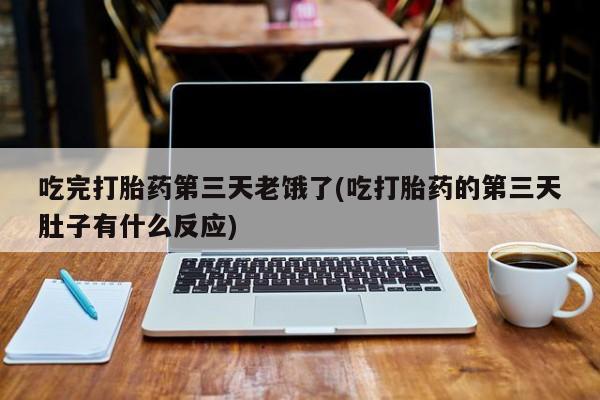 打胎药的微信联系方式吃完打胎药第三天老饿了(吃打胎药的第三天肚子有什么反应)