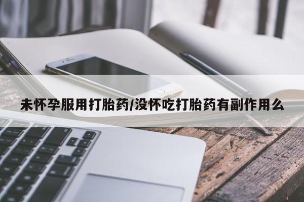 打胎药的微信联系方式未怀孕服用打胎药/没怀吃打胎药有副作用么