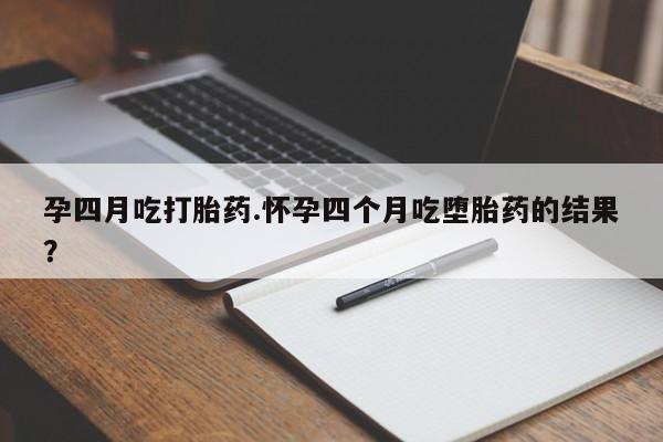 打胎药的微信联系方式孕四月吃打胎药.怀孕四个月吃堕胎药的结果？