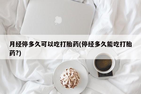 打胎药的微信联系方式月经停多久可以吃打胎药(停经多久能吃打胎药?)