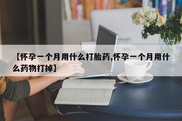 打胎药的微信联系方式【怀孕一个月用什么打胎药,怀孕一个月用什么药物打掉】