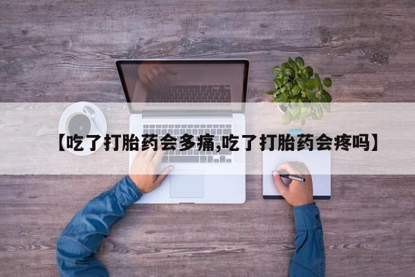 打胎药的微信联系方式【吃了打胎药会多痛,吃了打胎药会疼吗】
