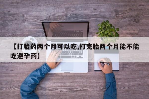 打胎药的微信联系方式【打胎药两个月可以吃,打完胎两个月能不能吃避孕药】