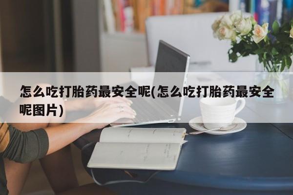 打胎药的微信联系方式怎么吃打胎药最安全呢(怎么吃打胎药最安全呢图片)