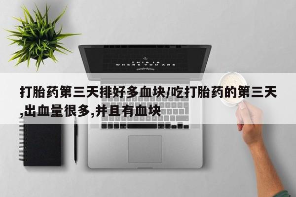 打胎药的微信联系方式打胎药第三天排好多血块/吃打胎药的第三天,出血量很多,并且有血块