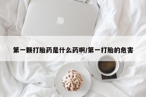 打胎药的微信联系方式第一颗打胎药是什么药啊/第一打胎的危害