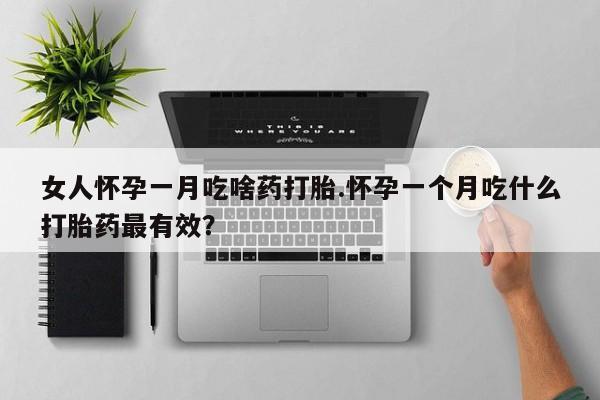 打胎药的微信联系方式女人怀孕一月吃啥药打胎.怀孕一个月吃什么打胎药最有效？