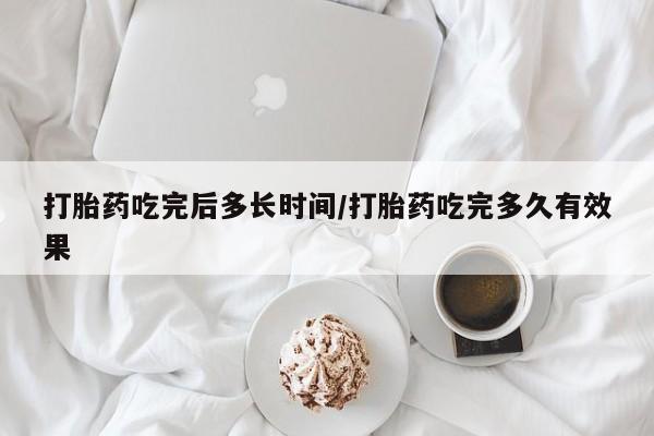 打胎药的微信联系方式打胎药吃完后多长时间/打胎药吃完多久有效果