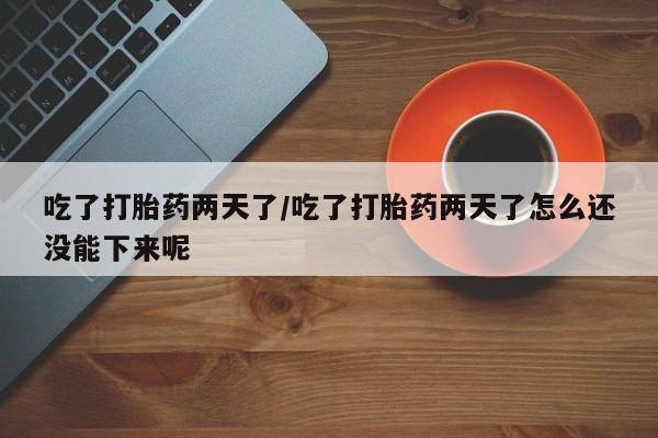 打胎药的微信联系方式吃了打胎药两天了/吃了打胎药两天了怎么还没能下来呢