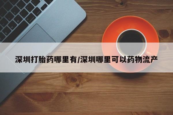 打胎药的微信联系方式深圳打胎药哪里有/深圳哪里可以药物流产