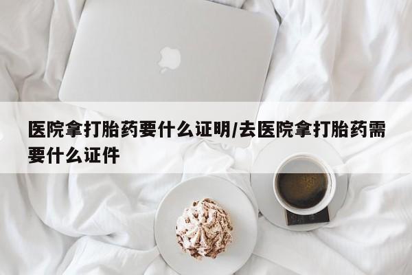 打胎药的微信联系方式医院拿打胎药要什么证明/去医院拿打胎药需要什么证件