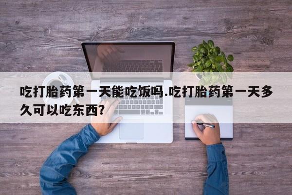 打胎药的微信联系方式吃打胎药第一天能吃饭吗.吃打胎药第一天多久可以吃东西？