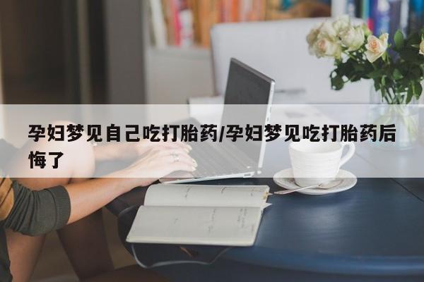 打胎药的微信联系方式孕妇梦见自己吃打胎药/孕妇梦见吃打胎药后悔了