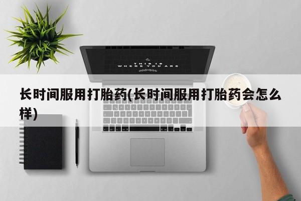 打胎药的微信联系方式长时间服用打胎药(长时间服用打胎药会怎么样)