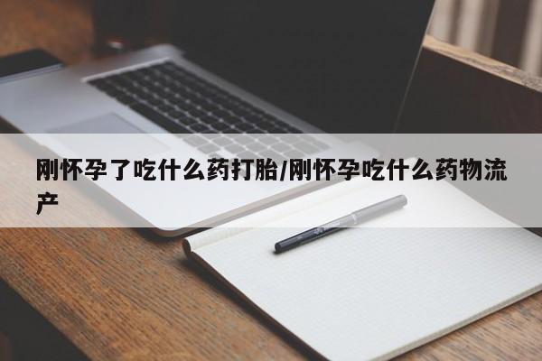 打胎药的微信联系方式刚怀孕了吃什么药打胎/刚怀孕吃什么药物流产