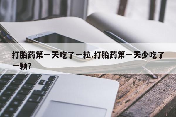 打胎药的微信联系方式打胎药第一天吃了一粒.打胎药第一天少吃了一颗？