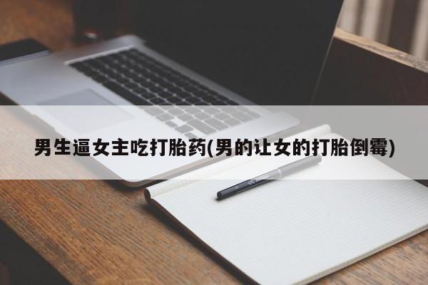 打胎药的微信联系方式男生逼女主吃打胎药(男的让女的打胎倒霉)
