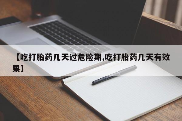 打胎药的微信联系方式【吃打胎药几天过危险期,吃打胎药几天有效果】