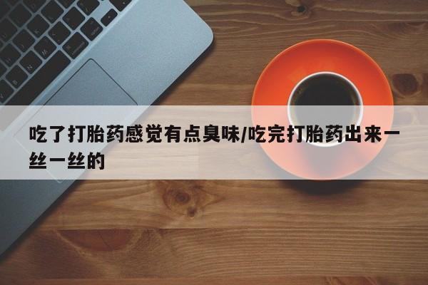 打胎药的微信联系方式吃了打胎药感觉有点臭味/吃完打胎药出来一丝一丝的